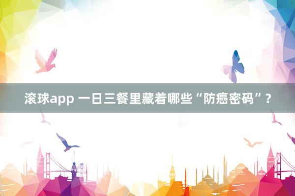 滚球app 一日三餐里藏着哪些“防癌密码”？