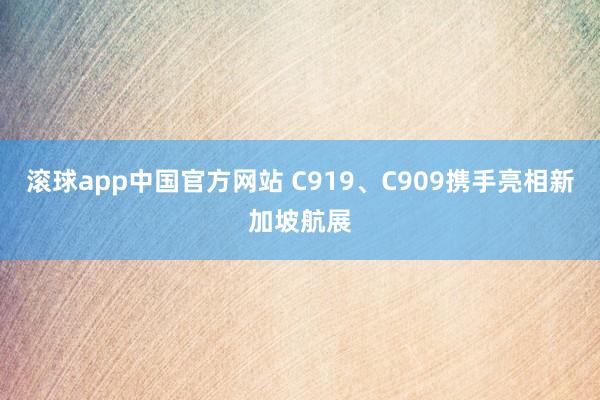 滚球app中国官方网站 C919、C909携手亮相新加坡航展