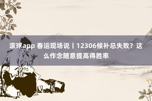 滚球app 春运现场说丨12306候补总失败？这么作念随意提高得胜率