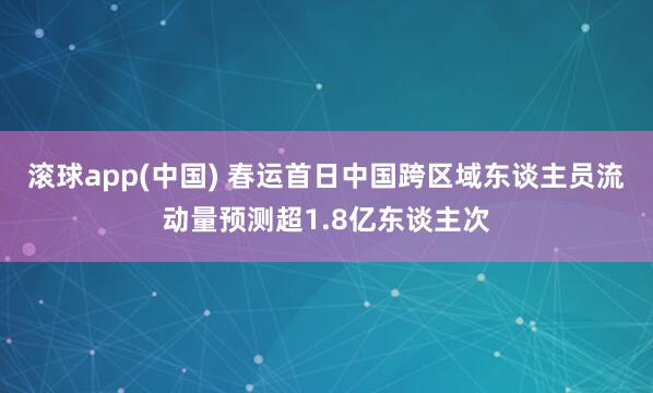 滚球app(中国) 春运首日中国跨区域东谈主员流动量预测超1.8亿东谈主次