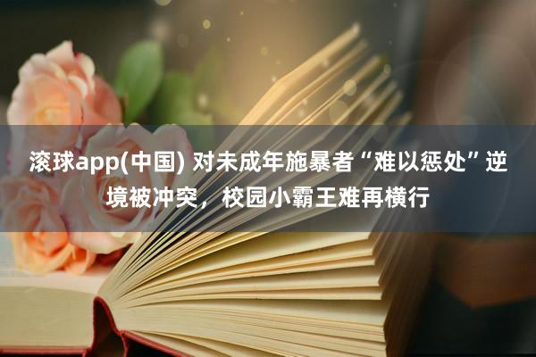 滚球app(中国) 对未成年施暴者“难以惩处”逆境被冲突，校园小霸王难再横行