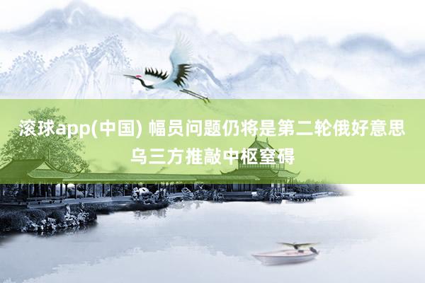 滚球app(中国) 幅员问题仍将是第二轮俄好意思乌三方推敲中枢窒碍