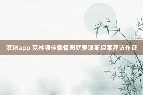 滚球app 克林顿佳耦情愿就爱泼斯坦案拜访作证