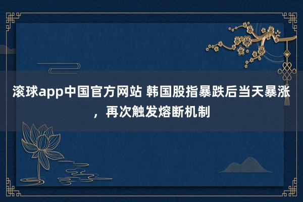 滚球app中国官方网站 韩国股指暴跌后当天暴涨，再次触发熔断机制