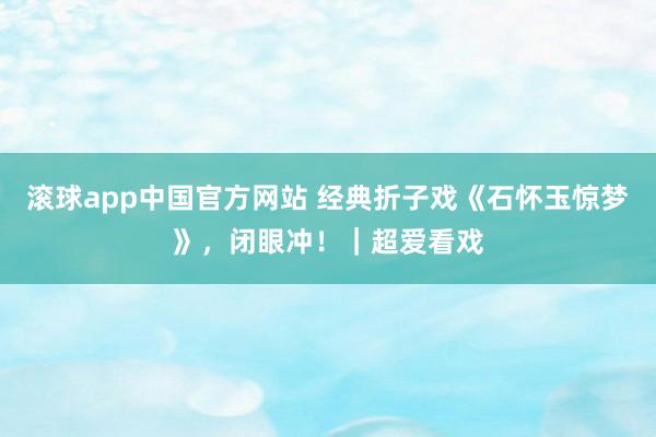滚球app中国官方网站 经典折子戏《石怀玉惊梦》，闭眼冲！｜超爱看戏