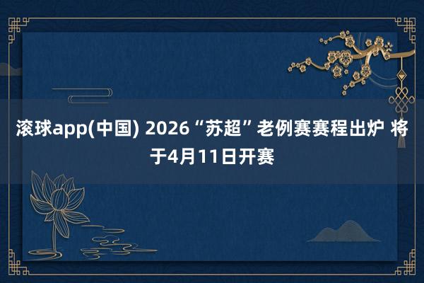 滚球app(中国) 2026“苏超”老例赛赛程出炉 将于4月11日开赛