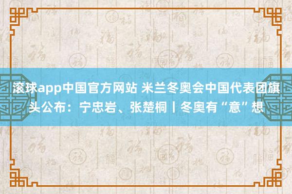 滚球app中国官方网站 米兰冬奥会中国代表团旗头公布：宁忠岩、张楚桐丨冬奥有“意”想