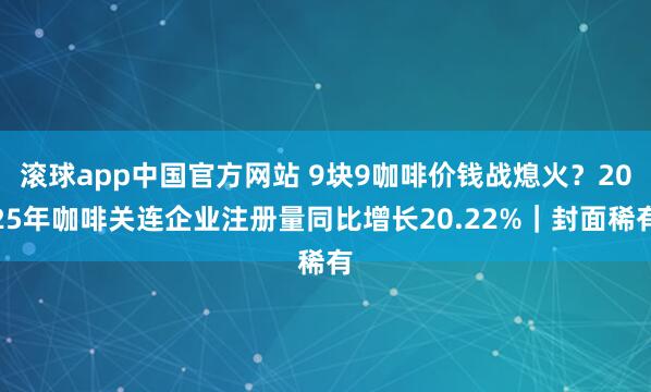 滚球app中国官方网站 9块9咖啡价钱战熄火？2025年咖啡关连企业注册量同比增长20.22%｜封面稀有