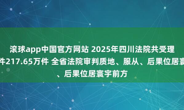 滚球app中国官方网站 2025年四川法院共受理各样案件217.65万件 全省法院审判质地、服从、后果位居寰宇前方