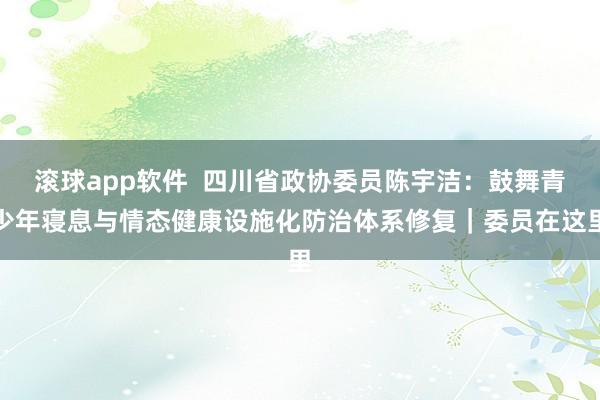 滚球app软件  四川省政协委员陈宇洁：鼓舞青少年寝息与情态健康设施化防治体系修复｜委员在这里