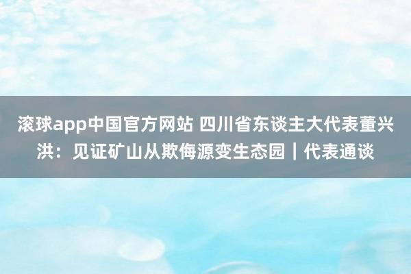 滚球app中国官方网站 四川省东谈主大代表董兴洪：见证矿山从欺侮源变生态园｜代表通谈