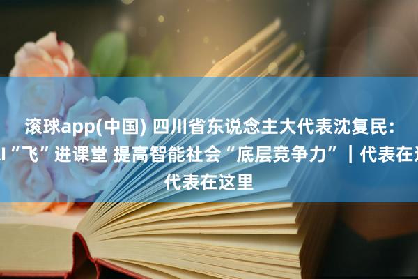滚球app(中国) 四川省东说念主大代表沈复民：让AI“飞”进课堂 提高智能社会“底层竞争力”｜代表在这里