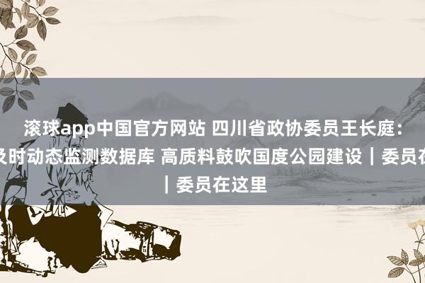 滚球app中国官方网站 四川省政协委员王长庭：建立及时动态监测数据库 高质料鼓吹国度公园建设｜委员在这里