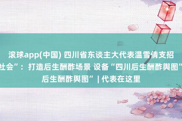 滚球app(中国) 四川省东谈主大代表温雪倩支招“后生友好型社会”：打造后生酬酢场景 设备“四川后生酬酢舆图” | 代表在这里