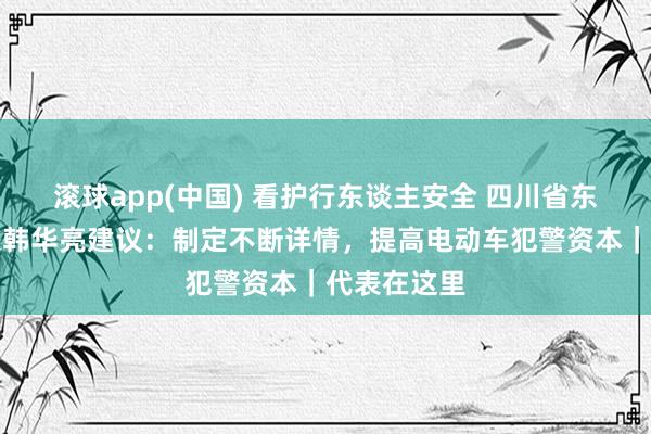 滚球app(中国) 看护行东谈主安全 四川省东谈主大代表韩华亮建议：制定不断详情，提高电动车犯警资本｜代表在这里