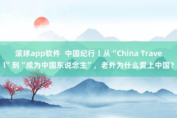 滚球app软件  中国纪行丨从“China Travel”到“成为中国东说念主”，老外为什么爱上中国？