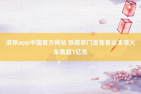 滚球app中国官方网站 铁路部门发售春运本领火车票超1亿张