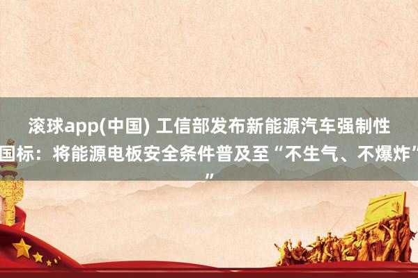 滚球app(中国) 工信部发布新能源汽车强制性国标：将能源电板安全条件普及至“不生气、不爆炸”