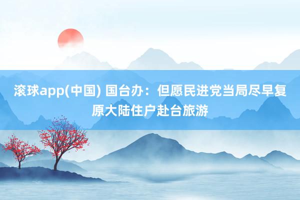 滚球app(中国) 国台办：但愿民进党当局尽早复原大陆住户赴台旅游