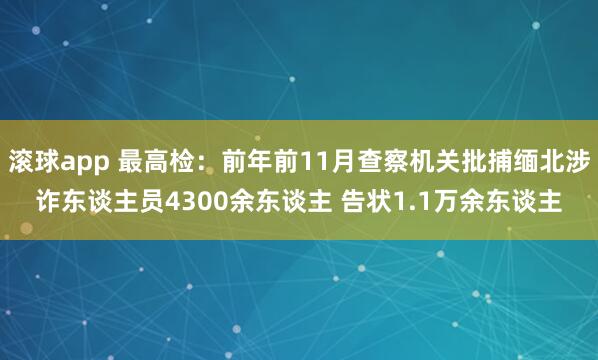 滚球app 最高检：前年前11月查察机关批捕缅北涉诈东谈主员4300余东谈主 告状1.1万余东谈主