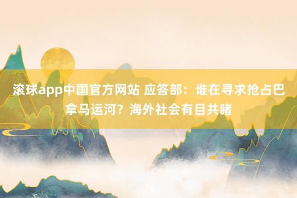 滚球app中国官方网站 应答部：谁在寻求抢占巴拿马运河？海外社会有目共睹