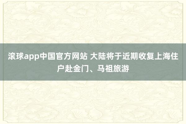滚球app中国官方网站 大陆将于近期收复上海住户赴金门、马祖旅游