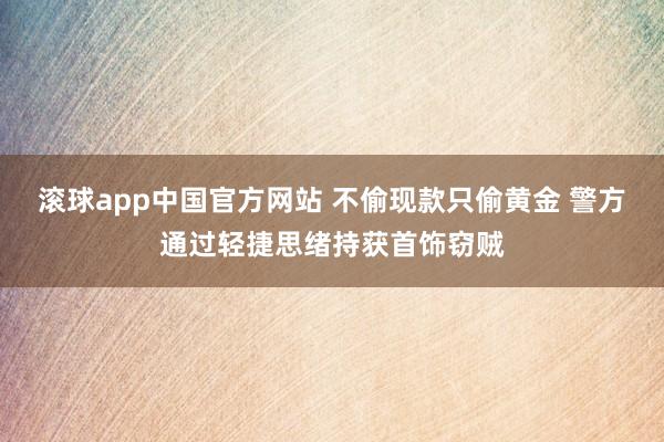 滚球app中国官方网站 不偷现款只偷黄金 警方通过轻捷思绪持获首饰窃贼