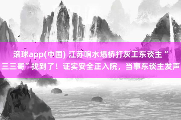 滚球app(中国) 江苏响水塌桥打灰工东谈主“三三哥”找到了！证实安全正入院，当事东谈主发声