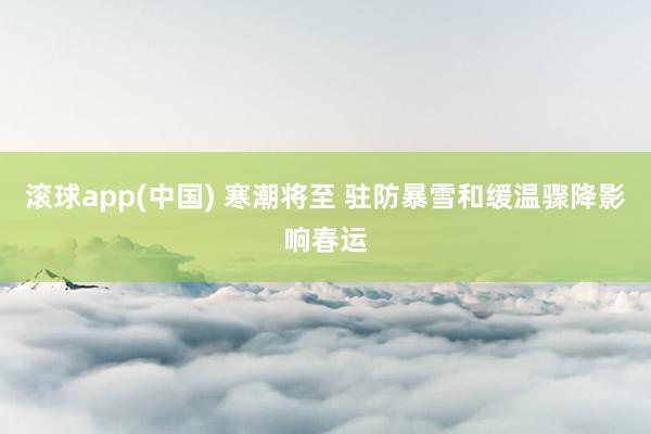 滚球app(中国) 寒潮将至 驻防暴雪和缓温骤降影响春运