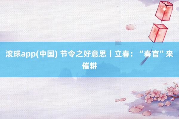 滚球app(中国) 节令之好意思丨立春：“春官”来催耕