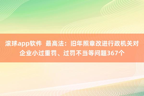 滚球app软件  最高法：旧年照章改进行政机关对企业小过重罚、过罚不当等问题367个