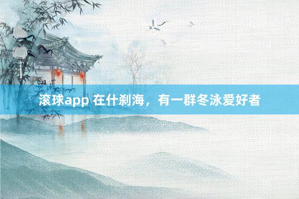 滚球app 在什刹海，有一群冬泳爱好者