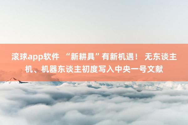 滚球app软件  “新耕具”有新机遇！ 无东谈主机、机器东谈主初度写入中央一号文献
