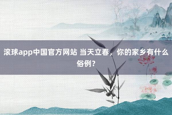 滚球app中国官方网站 当天立春，你的家乡有什么俗例？