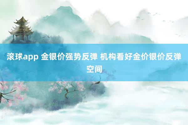 滚球app 金银价强势反弹 机构看好金价银价反弹空间