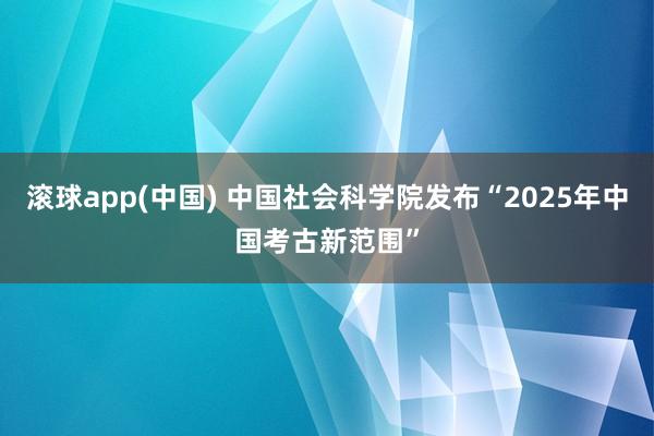滚球app(中国) 中国社会科学院发布“2025年中国考古新范围”