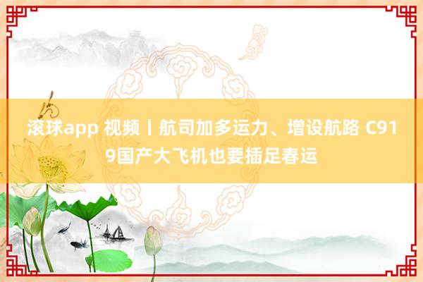 滚球app 视频丨航司加多运力、增设航路 C919国产大飞机也要插足春运
