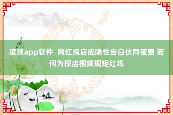 滚球app软件  网红探店成隐性告白伙同破费 若何为探店视频规矩红线