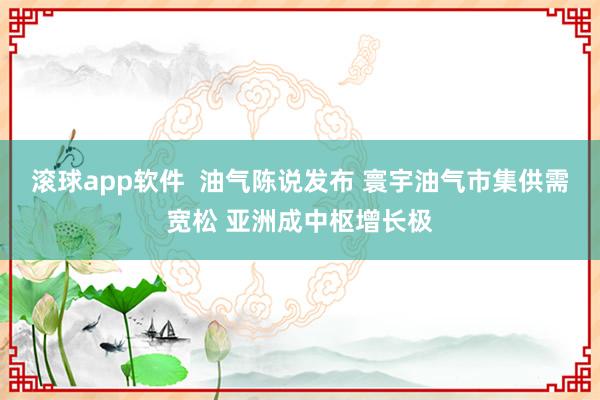 滚球app软件  油气陈说发布 寰宇油气市集供需宽松 亚洲成中枢增长极