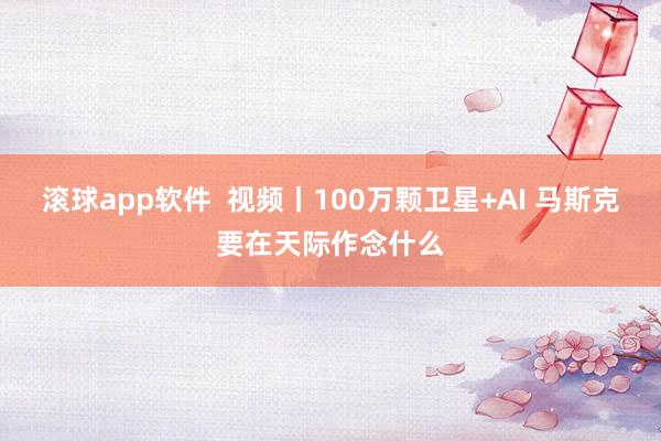 滚球app软件  视频丨100万颗卫星+AI 马斯克要在天际作念什么