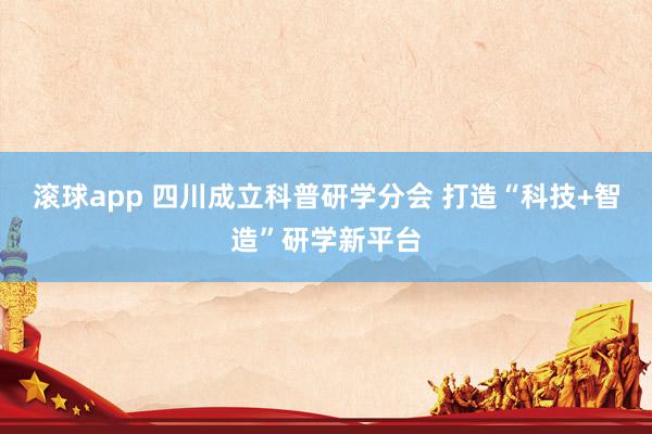 滚球app 四川成立科普研学分会 打造“科技+智造”研学新平台