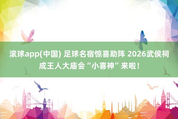 滚球app(中国) 足球名宿惊喜助阵 2026武侯祠成王人大庙会“小喜神”来啦！