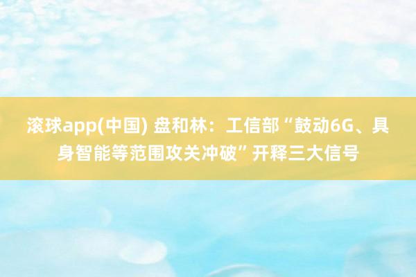 滚球app(中国) 盘和林：工信部“鼓动6G、具身智能等范围攻关冲破”开释三大信号