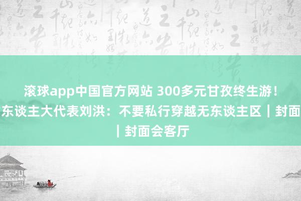 滚球app中国官方网站 300多元甘孜终生游！四川省东谈主大代表刘洪：不要私行穿越无东谈主区｜封面会客厅