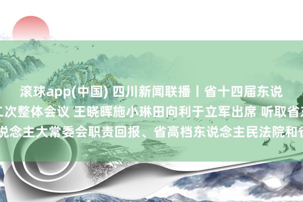 滚球app(中国) 四川新闻联播丨省十四届东说念主大五次会议举行第二次整体会议 王晓晖施小琳田向利于立军出席 听取省东说念主大常委会职责回报、省高档东说念主民法院和省东说念主民张望院职责回报