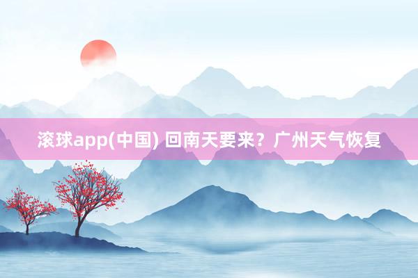 滚球app(中国) 回南天要来？广州天气恢复