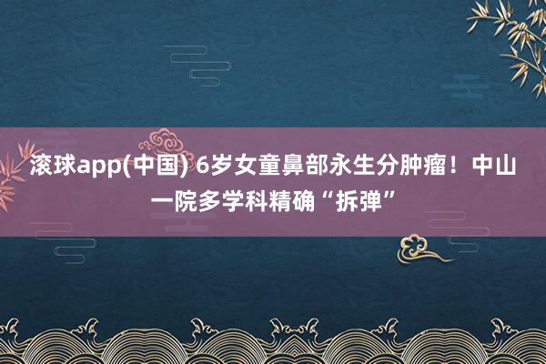 滚球app(中国) 6岁女童鼻部永生分肿瘤！中山一院多学科精确“拆弹”