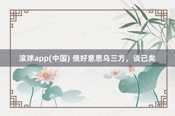 滚球app(中国) 俄好意思乌三方，谈已矣