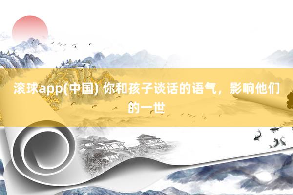滚球app(中国) 你和孩子谈话的语气，影响他们的一世