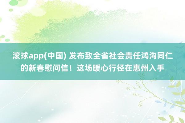滚球app(中国) 发布致全省社会责任鸿沟同仁的新春慰问信！这场暖心行径在惠州入手